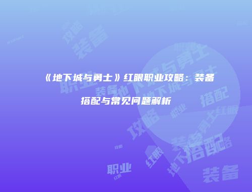 《地下城与勇士》红眼职业攻略：装备搭配与常见问题解析