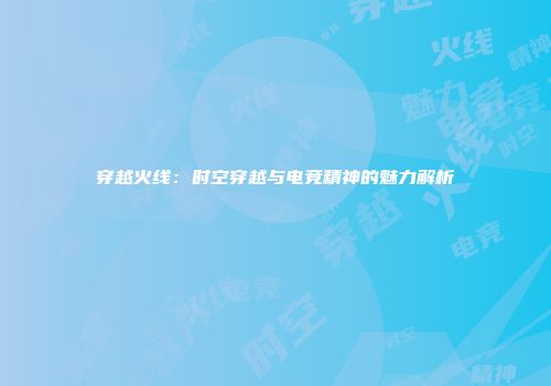 穿越火线：时空穿越与电竞精神的魅力解析