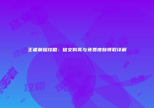 王者荣耀攻略：铭文购买与免费皮肤领取详解