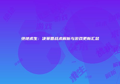 绝地求生：决赛圈战术解析与游戏更新汇总