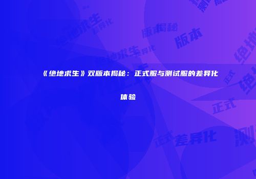 《绝地求生》双版本揭秘：正式服与测试服的差异化体验