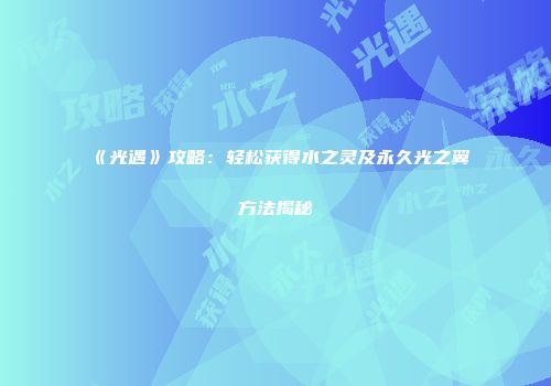 《光遇》攻略：轻松获得水之灵及永久光之翼方法揭秘