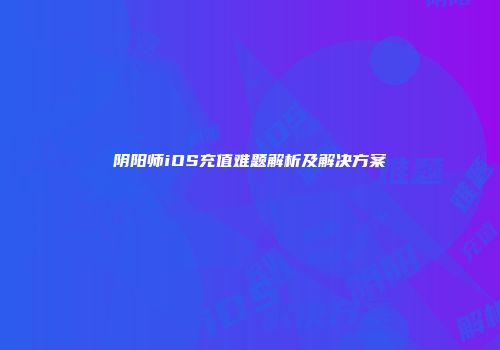 阴阳师iOS充值难题解析及解决方案