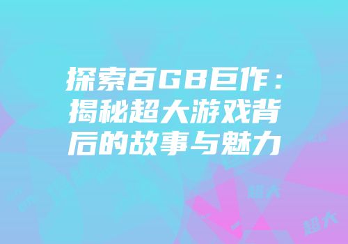 探索百GB巨作：揭秘超大游戏背后的故事与魅力