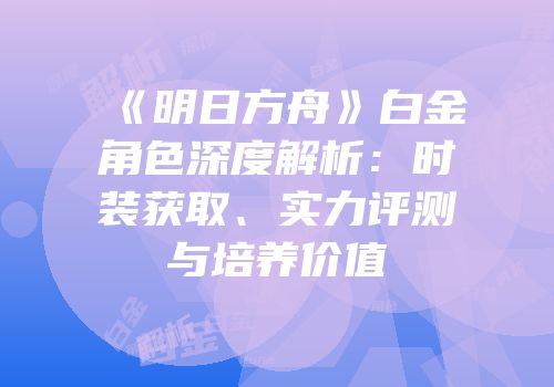 《明日方舟》白金角色深度解析：时装获取、实力评测与培养价值