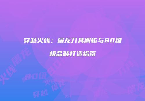 穿越火线：屠龙刀具解析与80级极品鞋打造指南