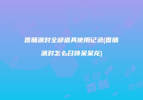 香肠派对全部道具使用记录(香肠派对怎么召唤呆呆龙)