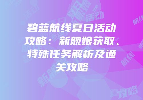 碧蓝航线夏日活动攻略：新舰娘获取、特殊任务解析及通关攻略