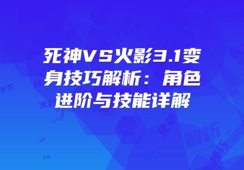 死神VS火影3.1变身技巧解析：角色进阶与技能详解
