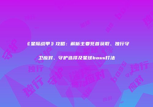 《星际战甲》攻略：解析主要死首获取、独行守卫应对、守护选择及星球boss打法