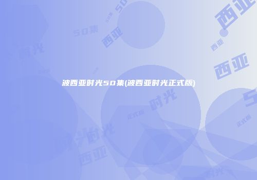 波西亚时光50集(波西亚时光正式版)