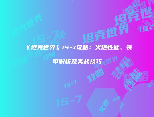 《坦克世界》IS-7攻略：火炮性能、装甲解析及实战技巧