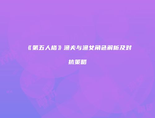 《第五人格》渔夫与渔女角色解析及对抗策略