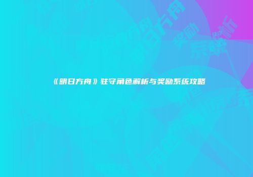 《明日方舟》驻守角色解析与奖励系统攻略