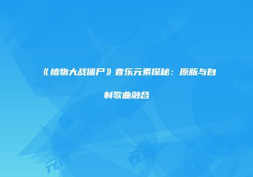 《植物大战僵尸》音乐元素探秘：原版与自制歌曲融合