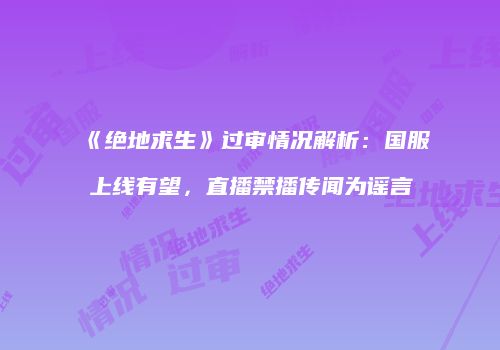 《绝地求生》过审情况解析：国服上线有望，直播禁播传闻为谣言