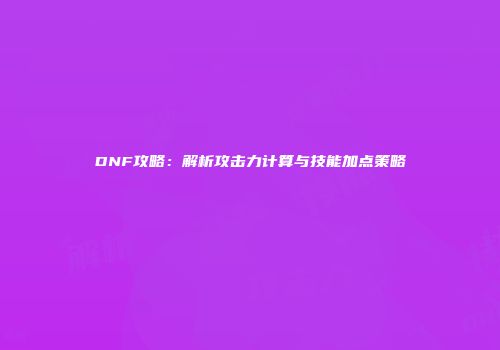 DNF攻略：解析攻击力计算与技能加点策略