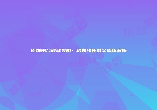 原神炮台解谜攻略：踏鞴砂任务全流程解析