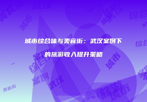 城市综合体与美食街：武汉案例下的旅游收入提升策略