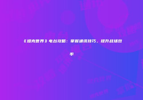 《坦克世界》电台攻略：掌握通讯技巧，提升战场效率