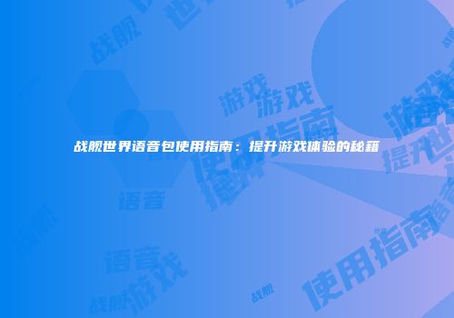 战舰世界语音包使用指南：提升游戏体验的秘籍