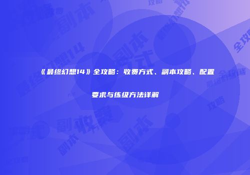 《最终幻想14》全攻略：收费方式、副本攻略、配置要求与练级方法详解