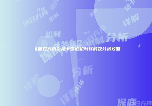 《明日方舟》抽卡保底机制详解及分析攻略