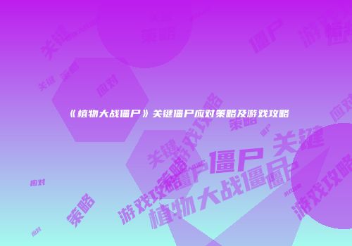 《植物大战僵尸》关键僵尸应对策略及游戏攻略