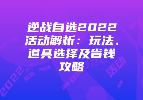 逆战自选2022活动解析：玩法、道具选择及省钱攻略