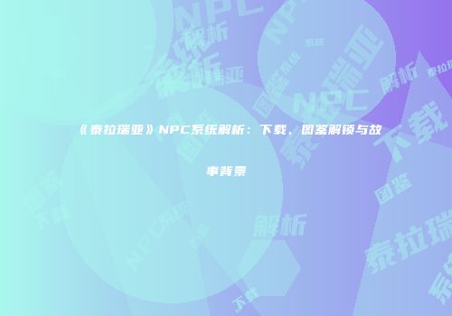 《泰拉瑞亚》NPC系统解析：下载、图鉴解锁与故事背景