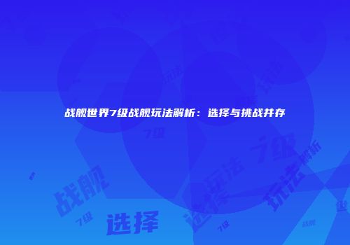 战舰世界7级战舰玩法解析：选择与挑战并存
