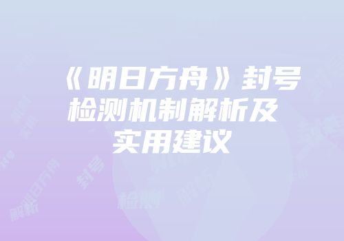 《明日方舟》封号检测机制解析及实用建议