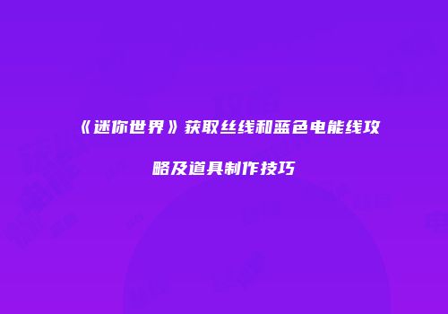 《迷你世界》获取丝线和蓝色电能线攻略及道具制作技巧