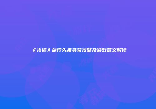 《光遇》旅行先祖寻获攻略及游戏意义解读