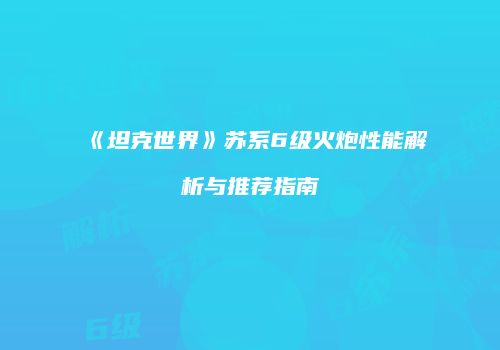 《坦克世界》苏系6级火炮性能解析与推荐指南