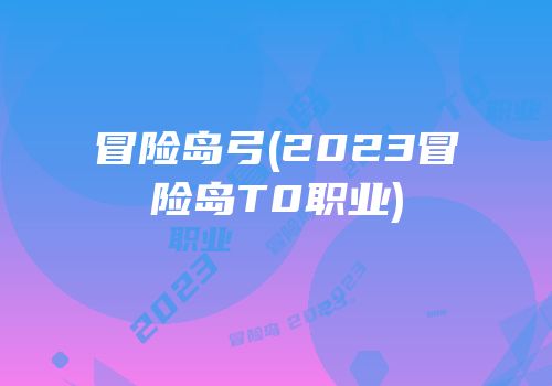 冒险岛弓(2023冒险岛T0职业)