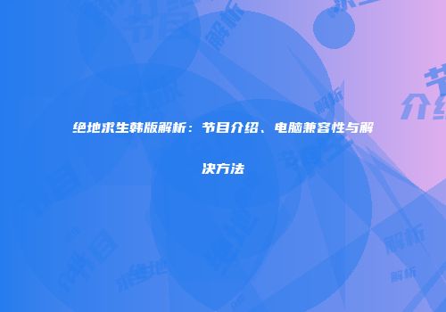 绝地求生韩版解析：节目介绍、电脑兼容性与解决方法