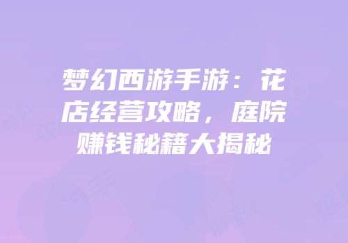 梦幻西游手游：花店经营攻略，庭院赚钱秘籍大揭秘