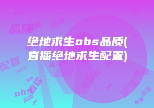 绝地求生obs品质(直播绝地求生配置)