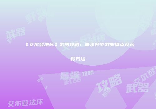 《艾尔登法环》武器攻略：最强野外武器盘点及获得方法