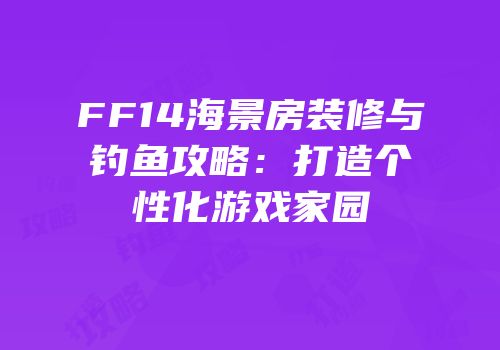 FF14海景房装修与钓鱼攻略：打造个性化游戏家园