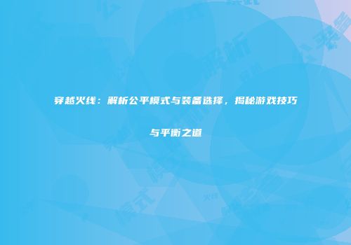 穿越火线：解析公平模式与装备选择，揭秘游戏技巧与平衡之道