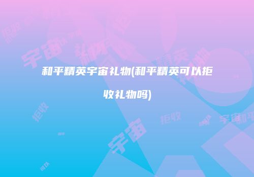 和平精英宇宙礼物(和平精英可以拒收礼物吗)