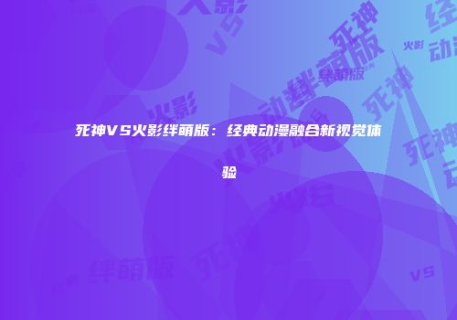 死神VS火影绊萌版：经典动漫融合新视觉体验