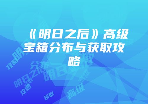 《明日之后》高级宝箱分布与获取攻略