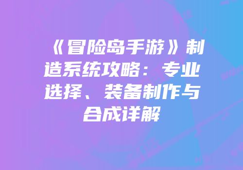 《冒险岛手游》制造系统攻略：专业选择、装备制作与合成详解