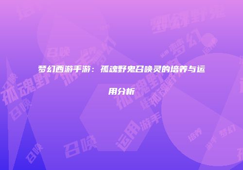 梦幻西游手游：孤魂野鬼召唤灵的培养与运用分析