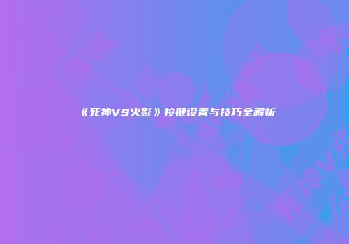 《死神VS火影》按键设置与技巧全解析