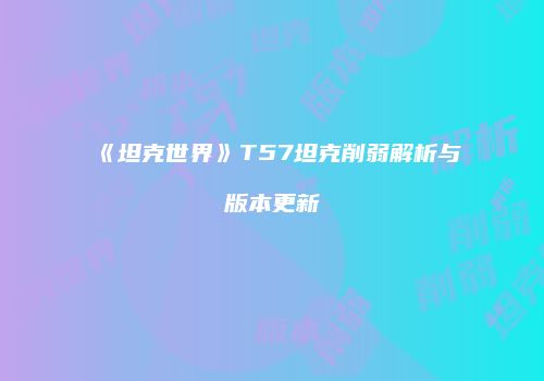 《坦克世界》T57坦克削弱解析与版本更新