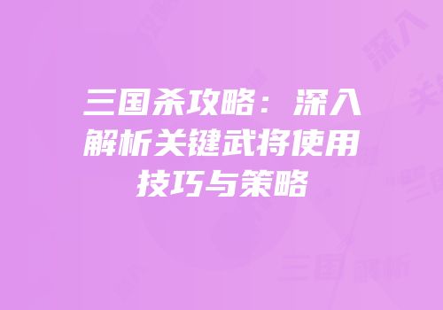 三国杀攻略：深入解析关键武将使用技巧与策略
